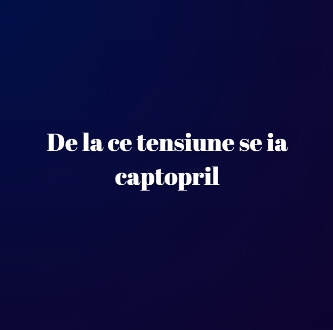 De la ce tensiune se ia captopril