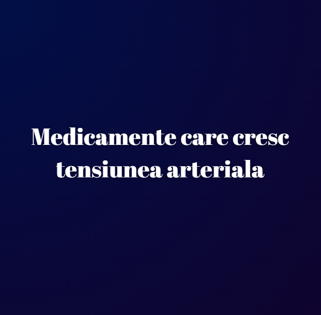 Medicamente care cresc tensiunea arteriala
