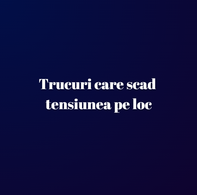 Trucuri care scad tensiunea pe loc